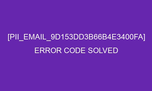 [pii_email_9d153dd3b66b4e3400fa] Error Code Solved?